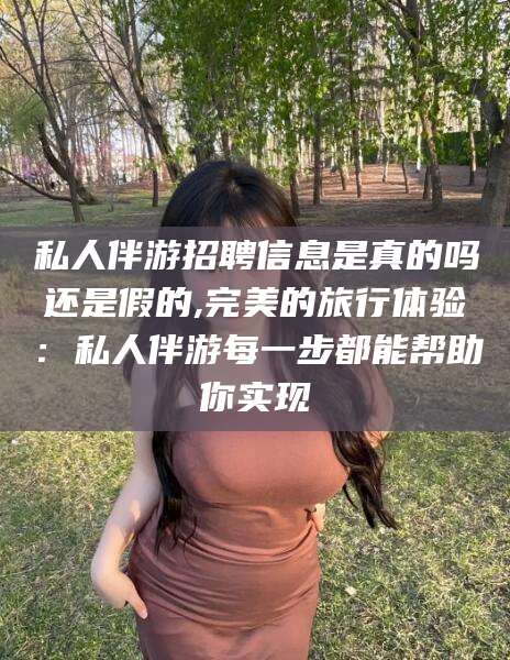 拉萨私人伴游招聘信息是真的吗还是假的,完美的旅行体验：私人伴游每一步都能帮助你实现