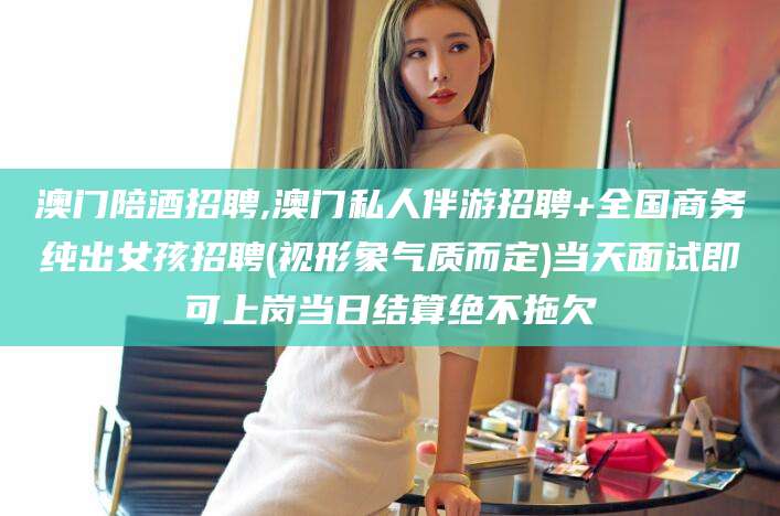 拉萨澳门陪酒招聘,澳门私人伴游招聘+全国商务纯出女孩招聘(视形象气质而定)当天面试即可上岗当日结算绝不拖欠