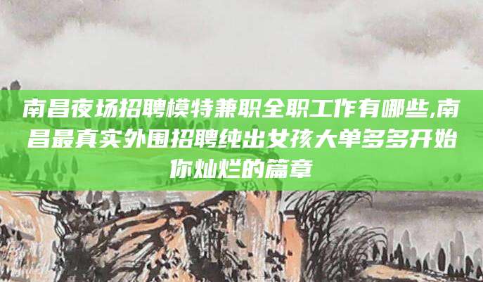 拉萨南昌夜场招聘模特兼职全职工作有哪些,南昌最真实外围招聘纯出女孩大单多多开始你灿烂的篇章