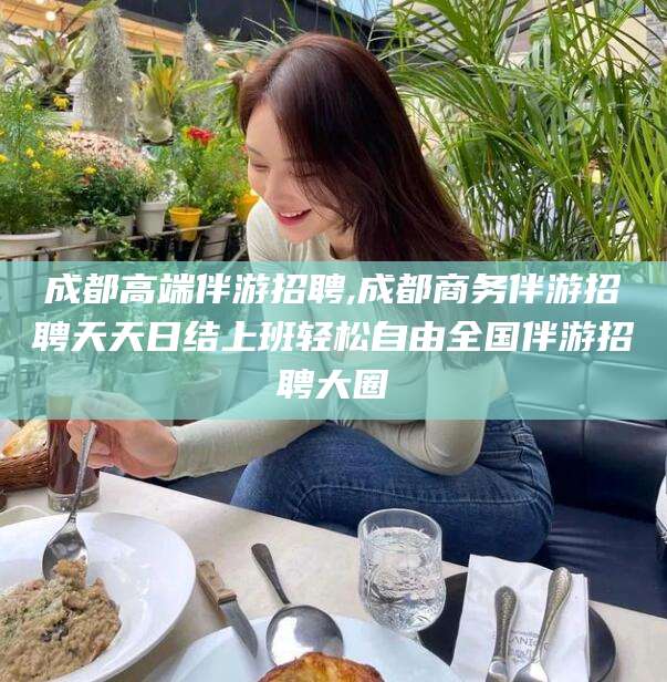 拉萨成都高端伴游招聘,成都商务伴游招聘天天日结上班轻松自由全国伴游招聘大圈