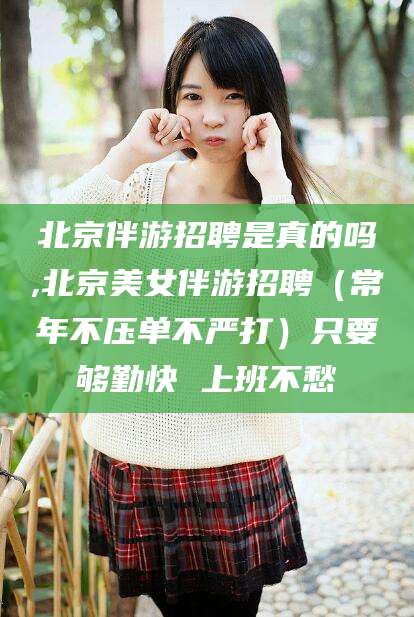 拉萨北京伴游招聘是真的吗,北京美女伴游招聘（常年不压单不严打）只要够勤快 上班不愁