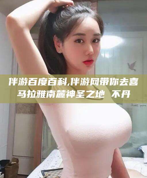 拉萨伴游百度百科,伴游网带你去喜马拉雅南麓神圣之地 不丹