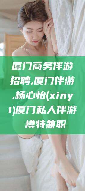 拉萨厦门商务伴游招聘,厦门伴游,杨心怡(xinyi)厦门私人伴游 模特兼职