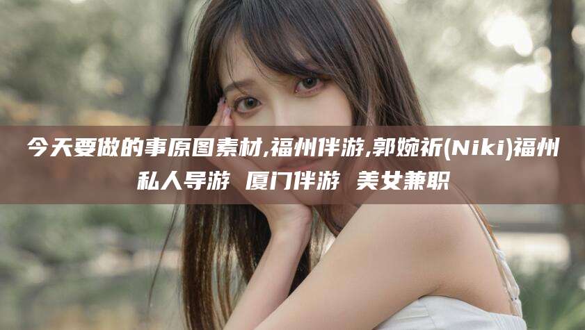 拉萨今天要做的事原图素材,福州伴游,郭婉祈(Niki)福州私人导游 厦门伴游 美女兼职