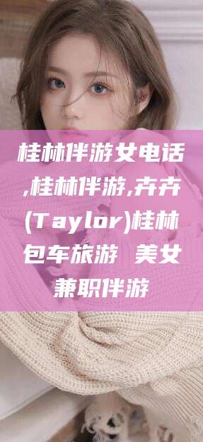 拉萨桂林伴游女电话,桂林伴游,卉卉(Taylor)桂林包车旅游 美女兼职伴游