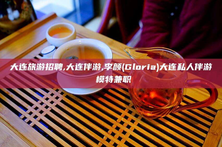 拉萨大连旅游招聘,大连伴游,李颜(Gloria)大连私人伴游 模特兼职