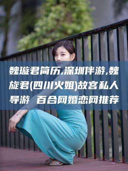 拉萨魏璇君简历,深圳伴游,魏旋君(四川火姐)故宫私人导游 百合网婚恋网推荐