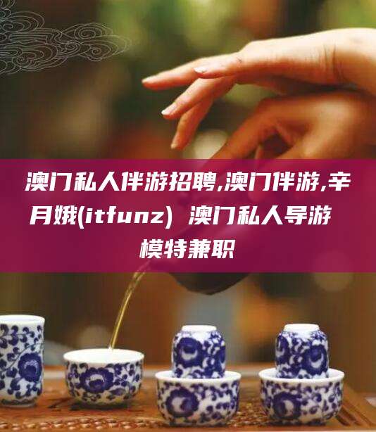拉萨澳门私人伴游招聘,澳门伴游,辛月娥(itfunz) 澳门私人导游 模特兼职
