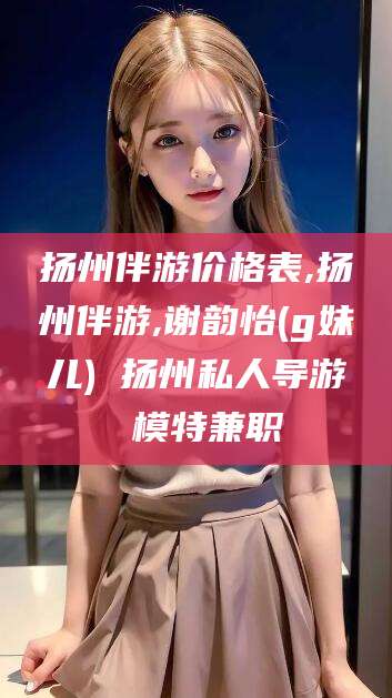 拉萨扬州伴游价格表,扬州伴游,谢韵怡(g妹儿) 扬州私人导游 模特兼职