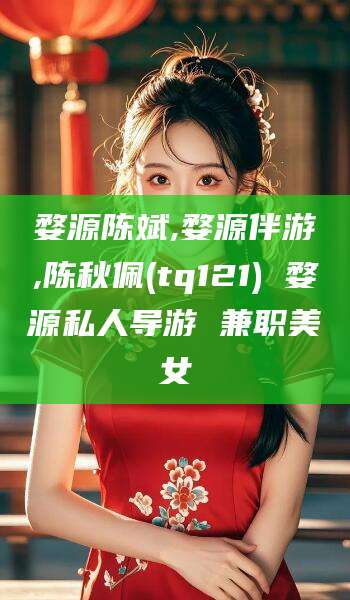 拉萨婺源陈斌,婺源伴游,陈秋佩(tq121) 婺源私人导游 兼职美女