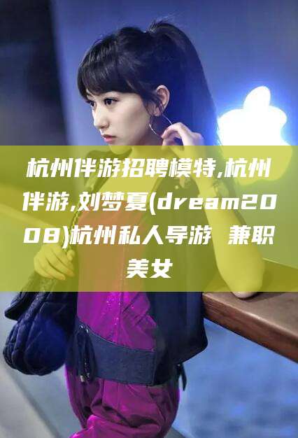 拉萨杭州伴游招聘模特,杭州伴游,刘梦夏(dream2008)杭州私人导游 兼职美女