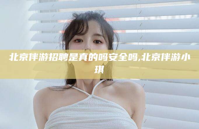 拉萨北京伴游招聘是真的吗安全吗,北京伴游小琪