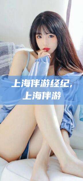 拉萨上海伴游经纪,上海伴游