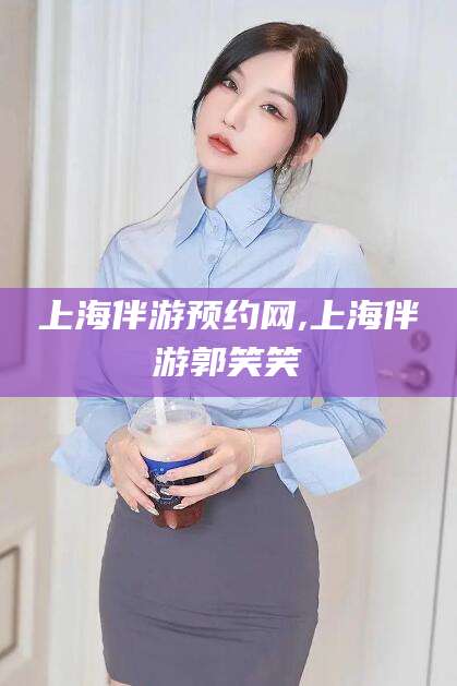 拉萨上海伴游预约网,上海伴游郭笑笑