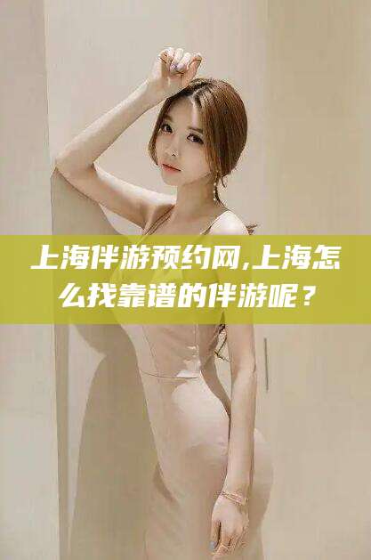 拉萨上海伴游预约网,上海怎么找靠谱的伴游呢？