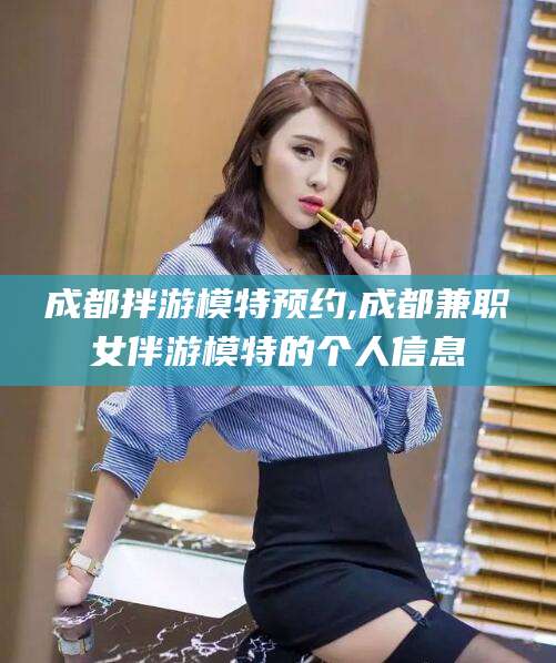 拉萨成都拌游模特预约,成都兼职女伴游模特的个人信息
