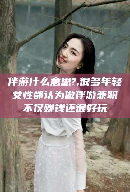 拉萨伴游什么意思?,很多年轻女性都认为做伴游兼职不仅赚钱还很好玩