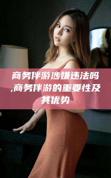 拉萨商务伴游涉嫌违法吗,商务伴游的重要性及其优势