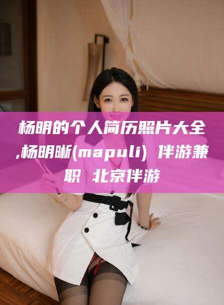 拉萨杨明的个人简历照片大全,杨明晰(mapuli) 伴游兼职 北京伴游