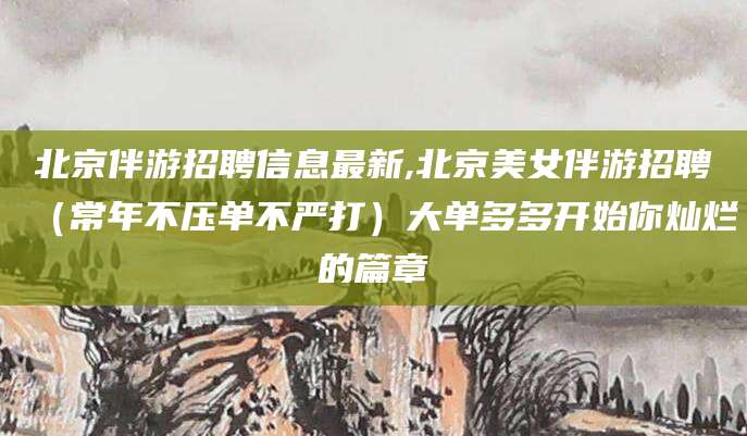 拉萨北京伴游招聘信息最新,北京美女伴游招聘（常年不压单不严打）大单多多开始你灿烂的篇章