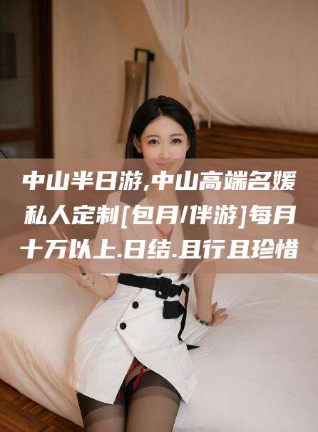 拉萨中山半日游,中山高端名媛私人定制[包月/伴游]每月十万以上.日结.且行且珍惜