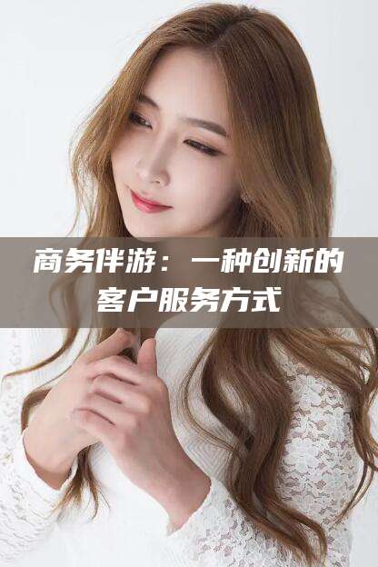 拉萨商务伴游：一种创新的客户服务方式