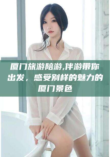 拉萨厦门旅游陪游,伴游带你出发，感受别样的魅力的厦门景色