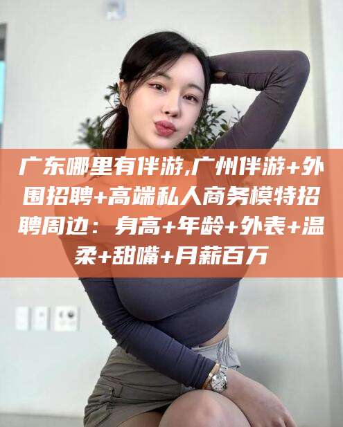 拉萨广东哪里有伴游,广州伴游+外围招聘+高端私人商务模特招聘周边：身高+年龄+外表+温柔+甜嘴+月薪百万