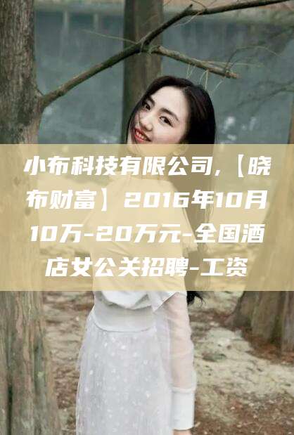拉萨小布科技有限公司,【晓布财富】2016年10月10万-20万元-全国酒店女公关招聘-工资