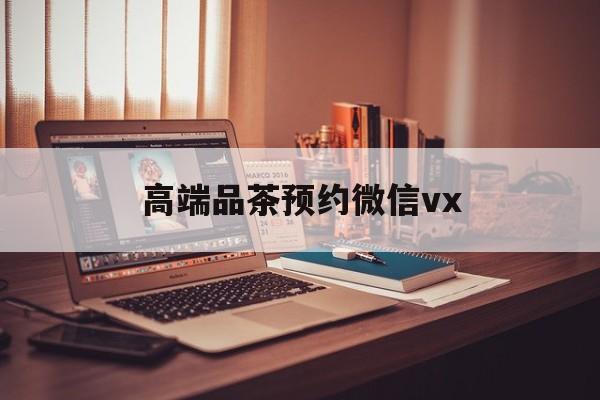 拉萨关于高端品茶预约微信vx的信息